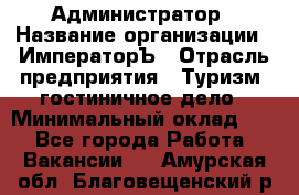 Администратор › Название организации ­ ИмператорЪ › Отрасль предприятия ­ Туризм, гостиничное дело › Минимальный оклад ­ 1 - Все города Работа » Вакансии   . Амурская обл.,Благовещенский р-н